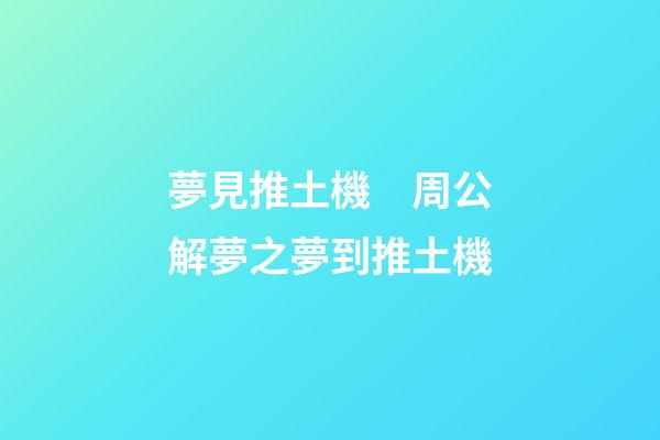 夢見推土機　周公解夢之夢到推土機